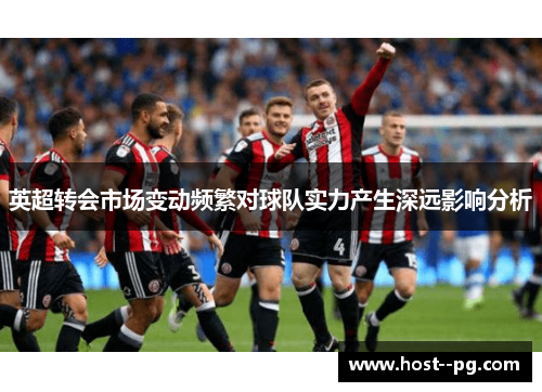 英超转会市场变动频繁对球队实力产生深远影响分析 英超转会市场变动频繁对球队实力产生深远影响分析