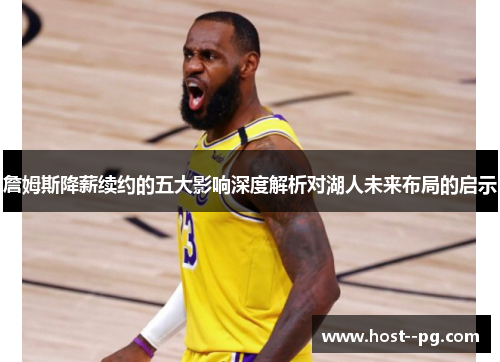 詹姆斯降薪续约的五大影响深度解析对湖人未来布局的启示 詹姆斯降薪续约的五大影响深度解析对湖人未来布局的启示