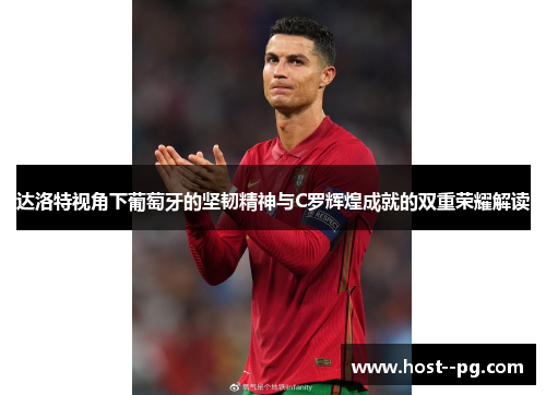 达洛特视角下葡萄牙的坚韧精神与C罗辉煌成就的双重荣耀解读