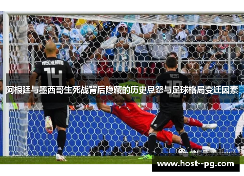 阿根廷与墨西哥生死战背后隐藏的历史恩怨与足球格局变迁因素