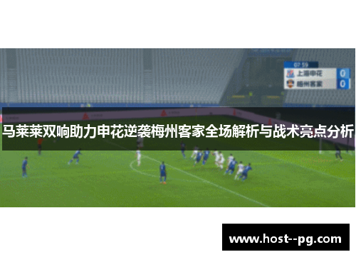马莱莱双响助力申花逆袭梅州客家全场解析与战术亮点分析 马莱莱双响助力申花逆袭梅州客家全场解析与战术亮点分析