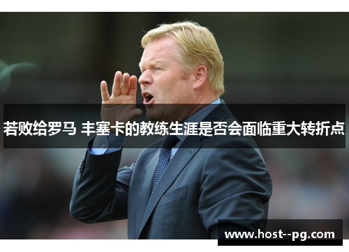 若败给罗马 丰塞卡的教练生涯是否会面临重大转折点 若败给罗马 丰塞卡的教练生涯是否会面临重大转折点