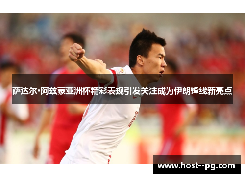 萨达尔·阿兹蒙亚洲杯精彩表现引发关注成为伊朗锋线新亮点