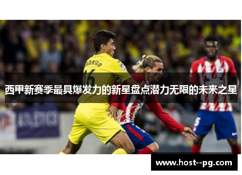 西甲新赛季最具爆发力的新星盘点潜力无限的未来之星 西甲新赛季最具爆发力的新星盘点潜力无限的未来之星