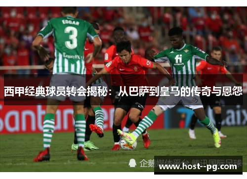 西甲经典球员转会揭秘:从巴萨到皇马的传奇与恩怨 西甲经典球员转会揭秘:从巴萨到皇马的传奇与恩怨