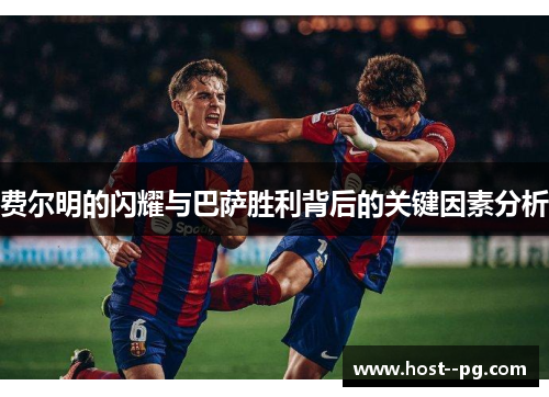费尔明的闪耀与巴萨胜利背后的关键因素分析