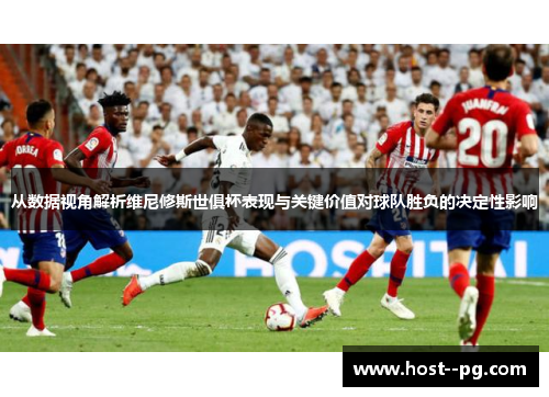 从数据视角解析维尼修斯世俱杯表现与关键价值对球队胜负的决定性影响