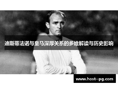迪斯蒂法诺与皇马深厚关系的多维解读与历史影响
