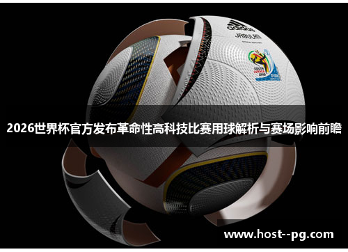 2026世界杯官方发布革命性高科技比赛用球解析与赛场影响前瞻 2026世界杯官方发布革命性高科技比赛用球解析与赛场影响前瞻
