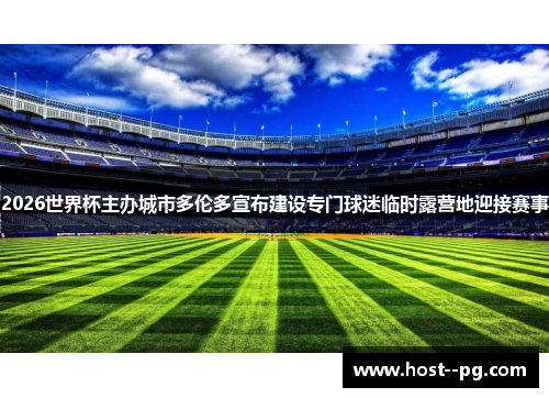 2026世界杯主办城市多伦多宣布建设专门球迷临时露营地迎接赛事 2026世界杯主办城市多伦多宣布建设专门球迷临时露营地迎接赛事