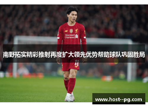 南野拓实精彩推射再度扩大领先优势帮助球队巩固胜局 南野拓实精彩推射再度扩大领先优势帮助球队巩固胜局