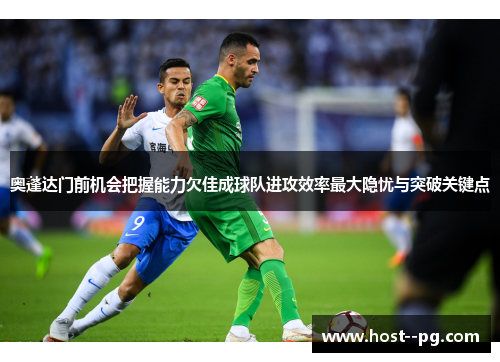 奥蓬达门前机会把握能力欠佳成球队进攻效率最大隐忧与突破关键点 奥蓬达门前机会把握能力欠佳成球队进攻效率最大隐忧与突破关键点