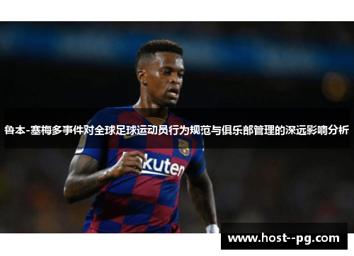 鲁本-塞梅多事件对全球足球运动员行为规范与俱乐部管理的深远影响分析 鲁本-塞梅多事件对全球足球运动员行为规范与俱乐部管理的深远影响分析