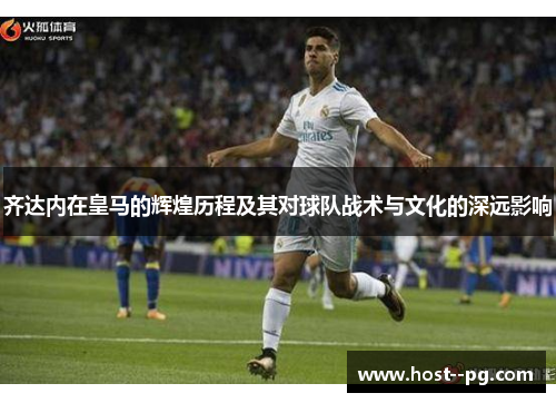 齐达内在皇马的辉煌历程及其对球队战术与文化的深远影响 齐达内在皇马的辉煌历程及其对球队战术与文化的深远影响