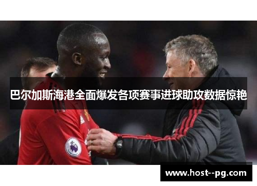 巴尔加斯海港全面爆发各项赛事进球助攻数据惊艳 巴尔加斯海港全面爆发各项赛事进球助攻数据惊艳