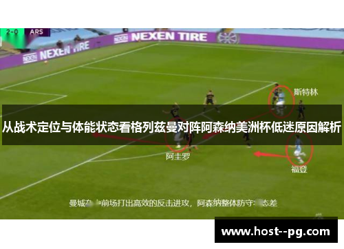 从战术定位与体能状态看格列兹曼对阵阿森纳美洲杯低迷原因解析 从战术定位与体能状态看格列兹曼对阵阿森纳美洲杯低迷原因解析