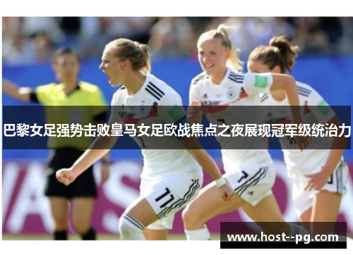 巴黎女足强势击败皇马女足欧战焦点之夜展现冠军级统治力 巴黎女足强势击败皇马女足欧战焦点之夜展现冠军级统治力