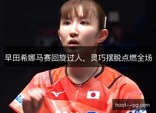 早田希娜马赛回旋过人，灵巧摆脱点燃全场