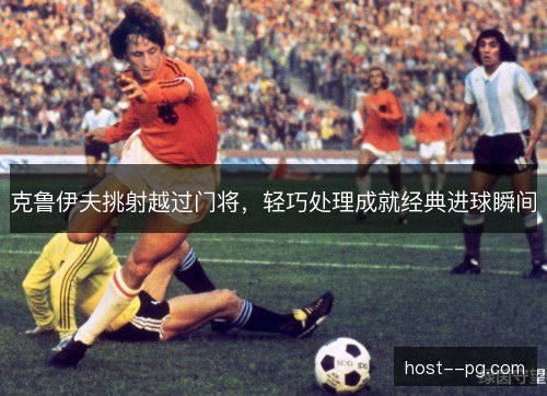 克鲁伊夫挑射越过门将，轻巧处理成就经典进球瞬间
